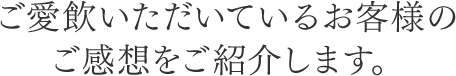 ご愛飲いただいているお客様のご感想をご紹介します。